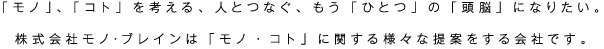 「モノ」、「コト」を考える、人とつなぐ、もう「ひとつ」の「頭脳」になりたい。株式会社モノ･ブレインは「モノ・コト」に関する様々な提案をする会社です。